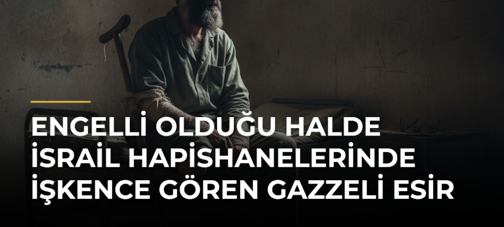 Engelli olduğu halde İsrail hapishanelerinde işkence gören Gazzeli esir
