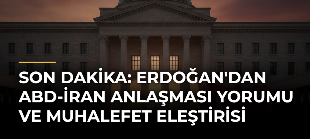 Son Dakika: Erdoğan’dan ABD-İran Anlaşması Yorumu ve Muhalefet Eleştirisi