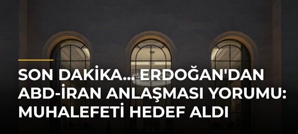 Son Dakika… Erdoğan’dan ABD-İran Anlaşması Yorumu: Muhalefeti Hedef Aldı