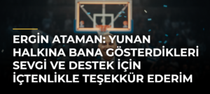 Ergin Ataman: Yunan halkına bana gösterdikleri sevgi ve destek için içtenlikle teşekkür ederim