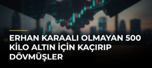 Erhan Karaalı olmayan 500 kilo altın için kaçırıp dövmüşler