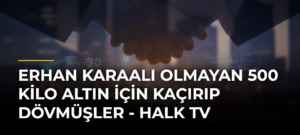 Erhan Karaalı olmayan 500 kilo altın için kaçırıp dövmüşler – Halk TV