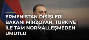 Ermenistan Dışişleri Bakanı Mirzoyan, Türkiye ile tam normalleşmeden umutlu
