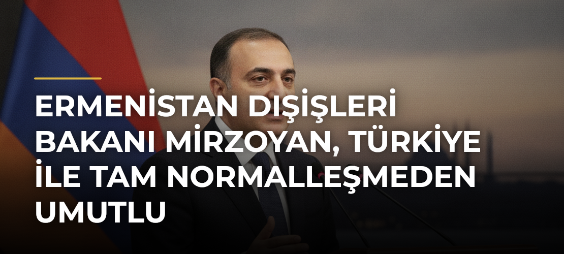 Ermenistan Dışişleri Bakanı Mirzoyan, Türkiye ile tam normalleşmeden umutlu - Mirat Haber