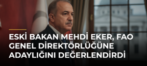 Eski Bakan Mehdi Eker, FAO Genel Direktörlüğüne Adaylığını Değerlendirdi