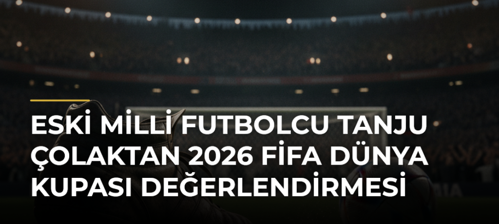 Eski milli futbolcu Tanju Çolaktan 2026 FİFA Dünya Kupası değerlendirmesi