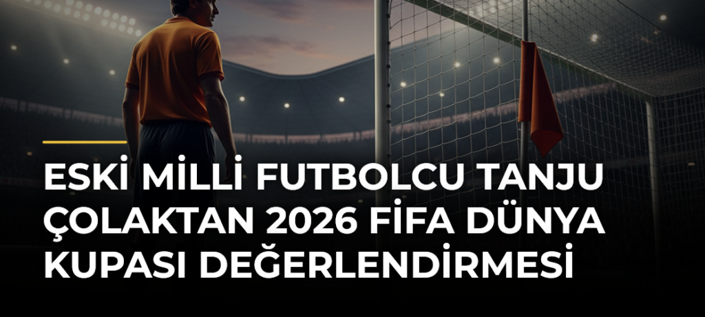 Eski milli futbolcu Tanju Çolaktan 2026 FİFA Dünya Kupası değerlendirmesi