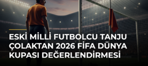 Eski milli futbolcu Tanju Çolaktan 2026 FİFA Dünya Kupası değerlendirmesi