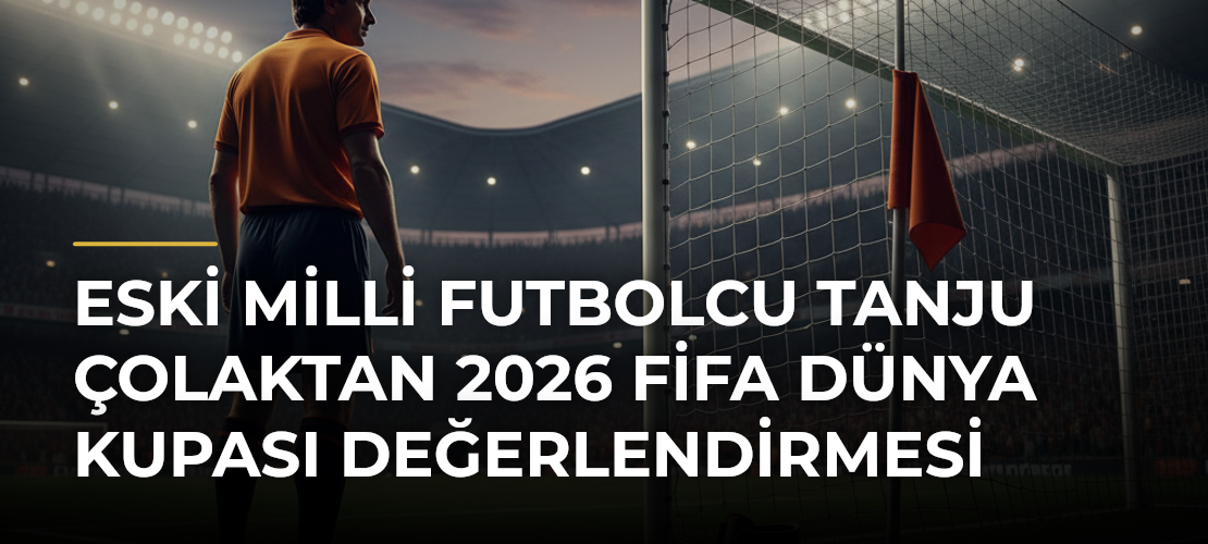 Eski milli futbolcu Tanju Çolaktan 2026 FİFA Dünya Kupası değerlendirmesi