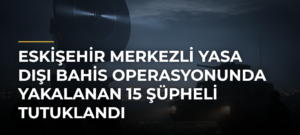 Eskişehir merkezli yasa dışı bahis operasyonunda yakalanan 15 şüpheli tutuklandı