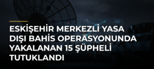 Eskişehir merkezli yasa dışı bahis operasyonunda yakalanan 15 şüpheli tutuklandı