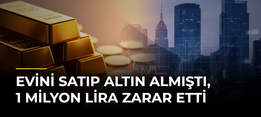 Evini satıp altın almıştı, 1 milyon lira zarar etti