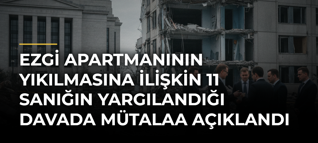 Ezgi Apartmanının yıkılmasına ilişkin 11 sanığın yargılandığı davada mütalaa açıklandı