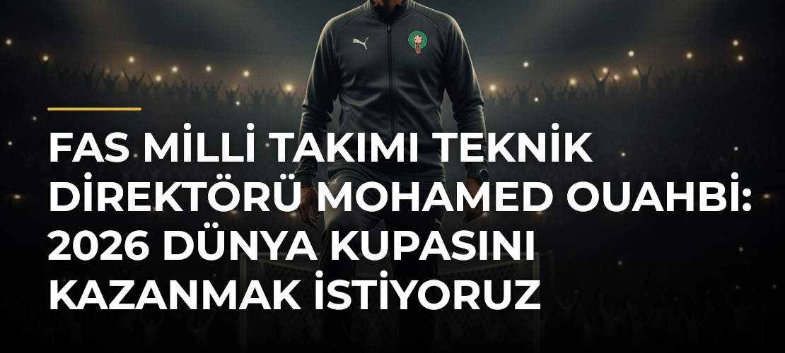 Fas Milli Takımı Teknik Direktörü Mohamed Ouahbi: 2026 Dünya Kupasını kazanmak istiyoruz - Mirat Haber
