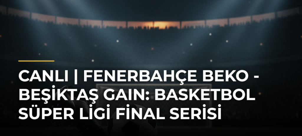 CANLI | Fenerbahçe Beko – Beşiktaş GAIN: Basketbol Süper Ligi Final Serisi