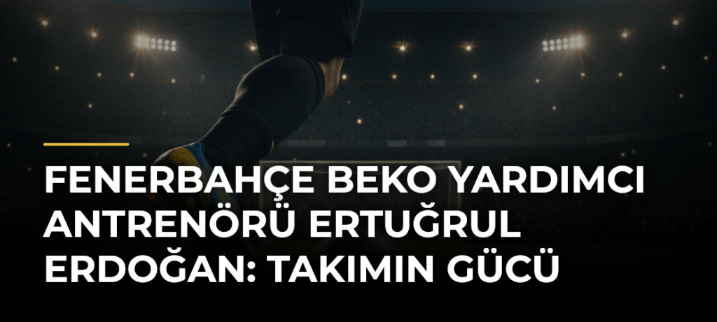 Fenerbahçe Beko Yardımcı Antrenörü Ertuğrul Erdoğan: Takımın Gücü