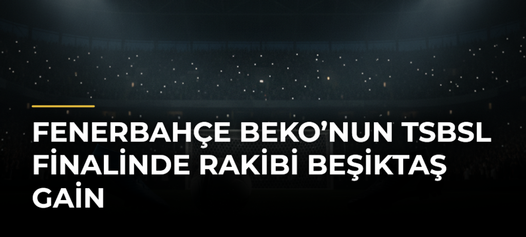 Fenerbahçe Beko’nun TSBSL finalinde rakibi Beşiktaş GAİN