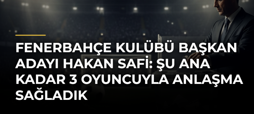 Fenerbahçe Kulübü Başkan Adayı Hakan Safi: Şu Ana Kadar 3 Oyuncuyla Anlaşma Sağladık
