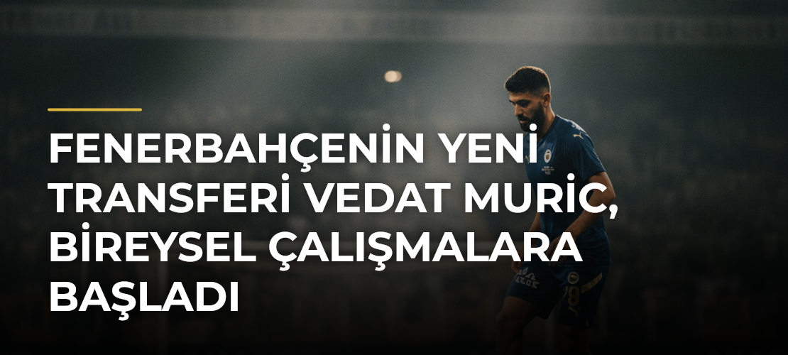 Fenerbahçenin yeni transferi Vedat Muric, bireysel çalışmalara başladı - Mirat Haber