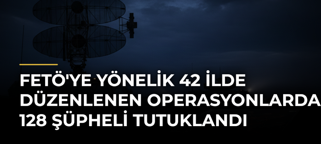 FETÖ’ye Yönelik 42 İlde Düzenlenen Operasyonlarda 128 Şüpheli Tutuklandı