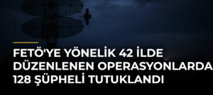 FETÖ’ye Yönelik 42 İlde Düzenlenen Operasyonlarda 128 Şüpheli Tutuklandı