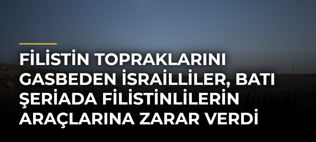 Filistin topraklarını gasbeden İsrailliler, Batı Şeriada Filistinlilerin araçlarına zarar verdi