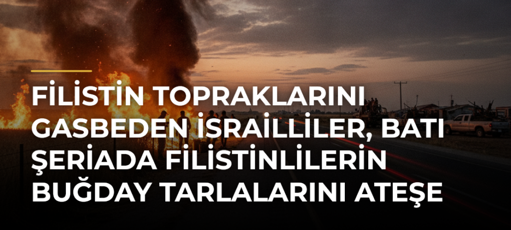 Filistin topraklarını gasbeden İsrailliler, Batı Şeriada Filistinlilerin buğday tarlalarını ateşe verdi