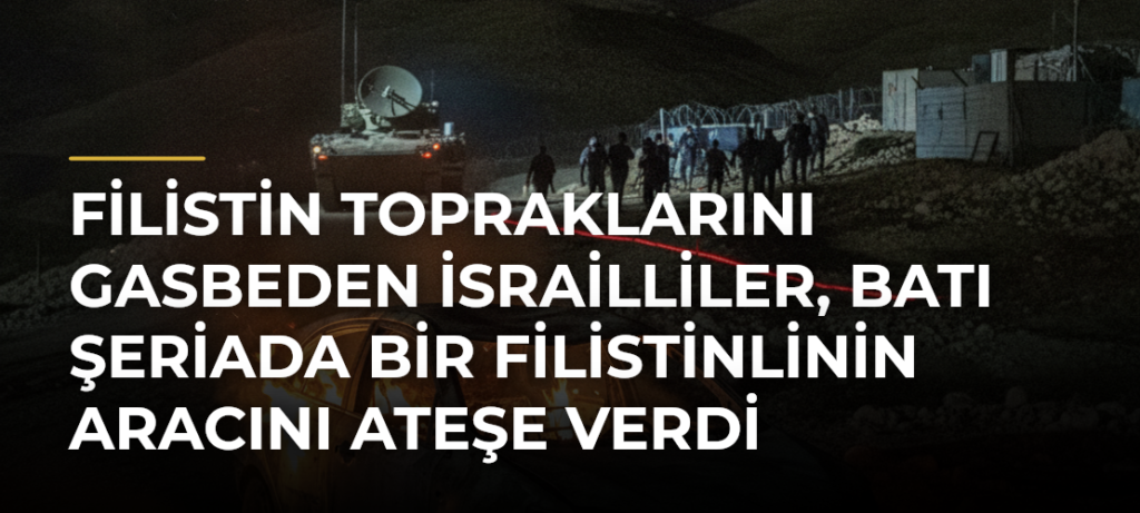 Filistin topraklarını gasbeden İsrailliler, Batı Şeriada bir Filistinlinin aracını ateşe verdi