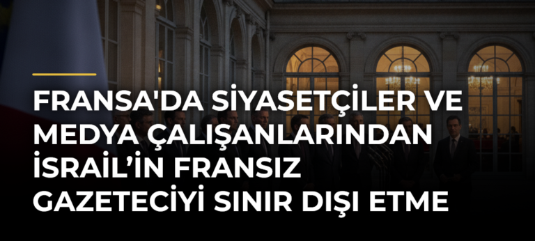 Fransa’da siyasetçiler ve medya çalışanlarından İsrail’in Fransız gazeteciyi sınır dışı etme kararına tepki