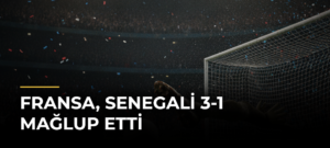 Fransa, Senegali 3-1 mağlup etti