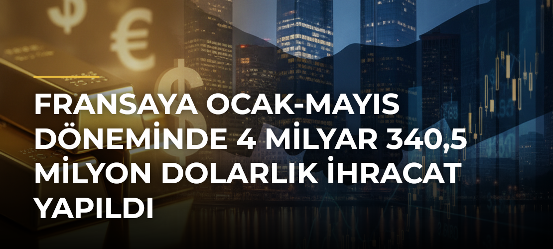 Fransaya Ocak-Mayıs Döneminde 4 Milyar 340,5 Milyon Dolarlık İhracat Yapıldı