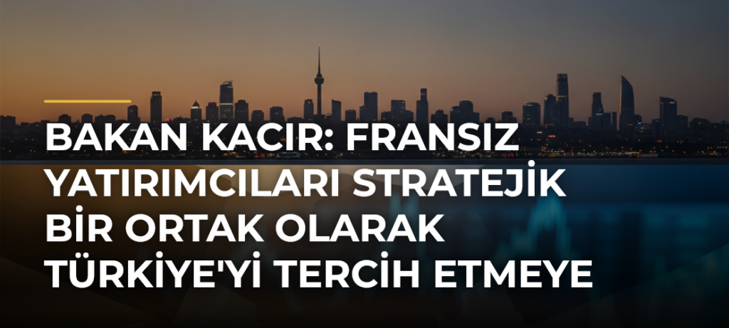 Bakan Kacır: Fransız Yatırımcıları Stratejik Bir Ortak Olarak Türkiye’yi Tercih Etmeye Davet Ediyoruz