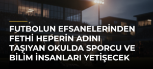 Futbolun efsanelerinden Fethi Heperin adını taşıyan okulda sporcu ve bilim insanları yetişecek