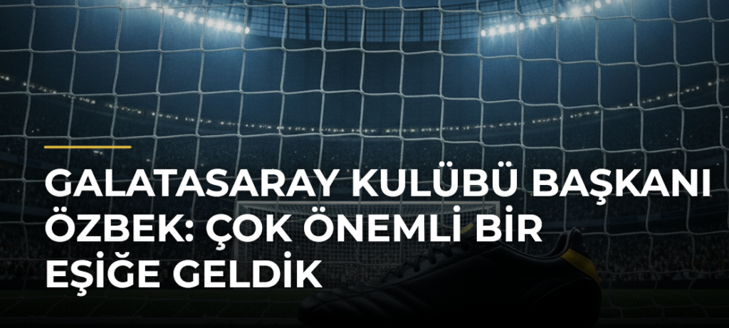 Galatasaray Kulübü Başkanı Özbek: Çok önemli bir eşiğe geldik