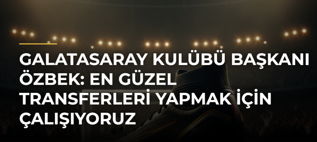 Galatasaray Kulübü Başkanı Özbek: En güzel transferleri yapmak için çalışıyoruz