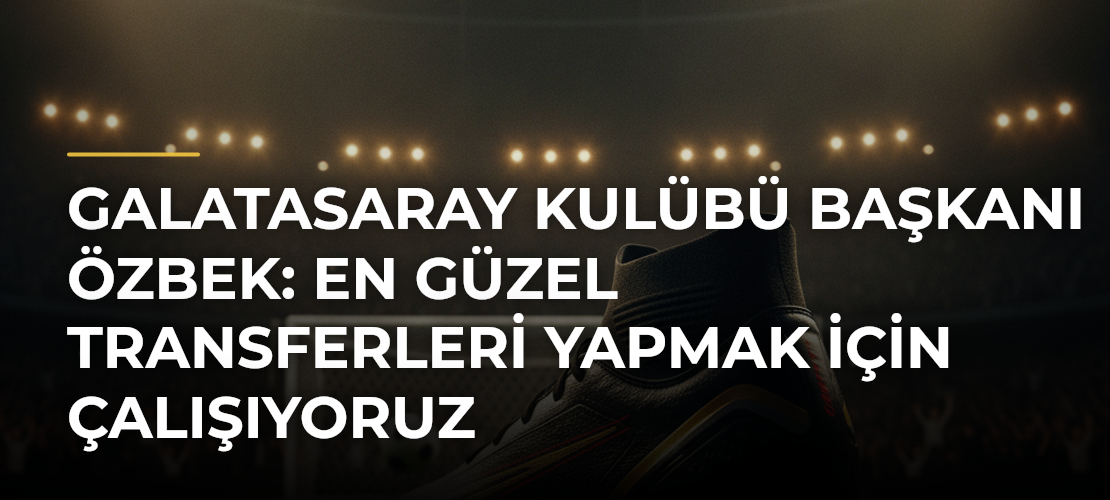 Galatasaray Kulübü Başkanı Özbek: En güzel transferleri yapmak için çalışıyoruz - Mirat Haber