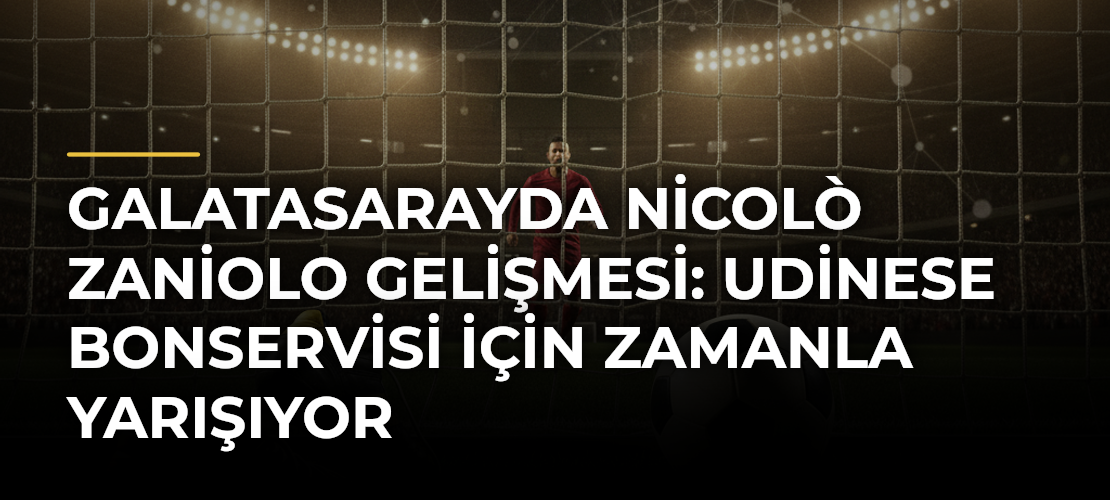 Galatasarayda Nicolò Zaniolo Gelişmesi: Udinese Bonservisi İçin Zamanla Yarışıyor