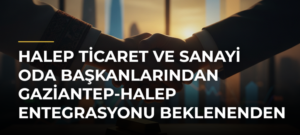 Halep Ticaret ve Sanayi Oda Başkanlarından Gaziantep-Halep Entegrasyonu Beklenenden Hızlı Olabilir Vurgusu