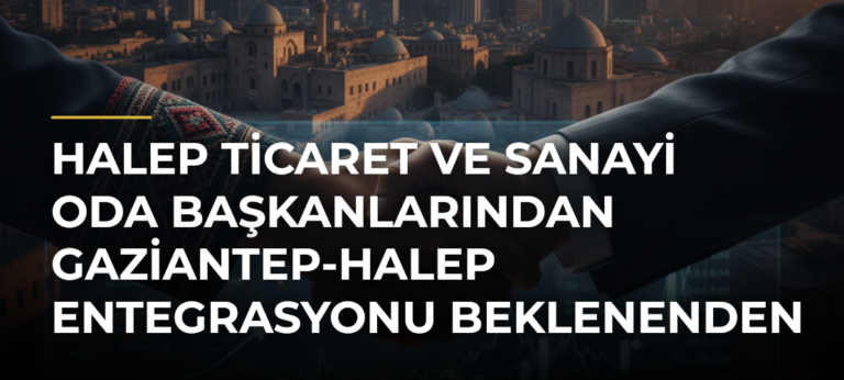 Halep Ticaret ve Sanayi Oda Başkanlarından Gaziantep-Halep Entegrasyonu Beklenenden Hızlı Olabilir Vurgusu