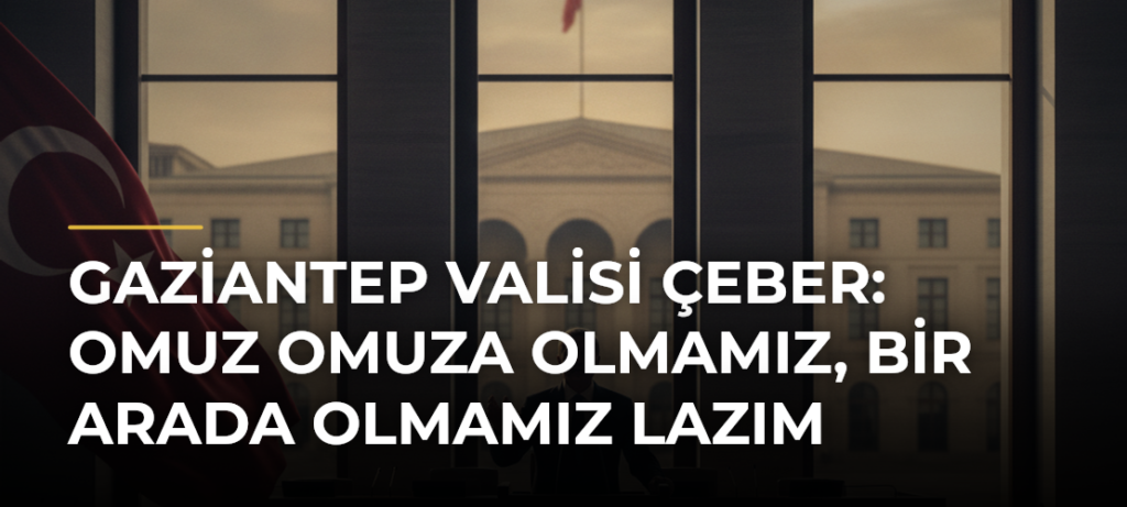 Gaziantep Valisi Çeber: Omuz Omuza Olmamız, Bir Arada Olmamız Lazım