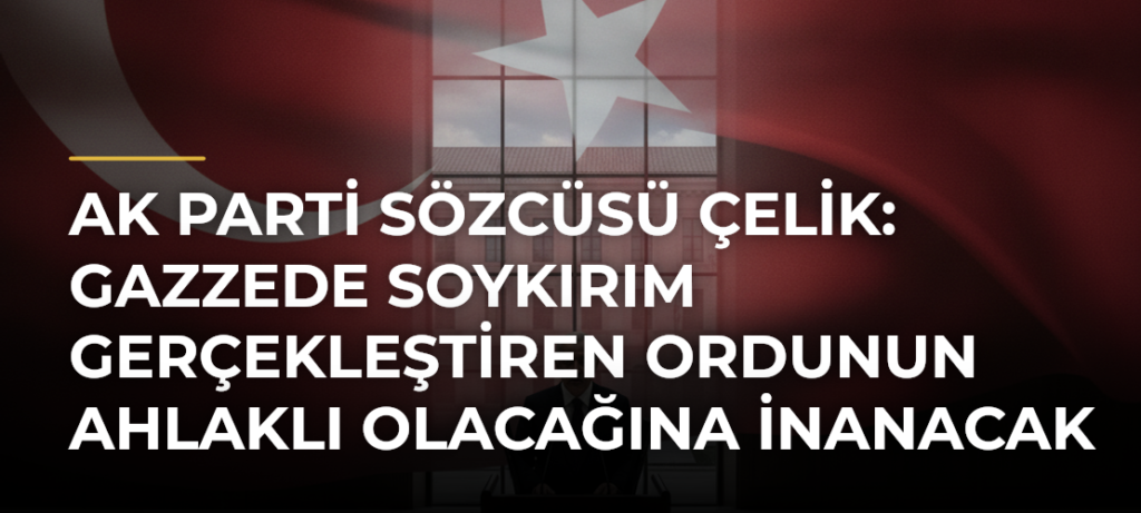 AK Parti Sözcüsü Çelik: Gazzede Soykırım Gerçekleştiren Ordunun Ahlaklı Olacağına İnanacak Hiç Kimse Yoktur