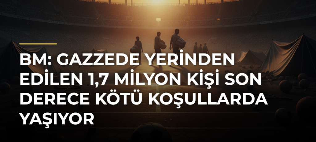 BM: Gazzede yerinden edilen 1,7 milyon kişi son derece kötü koşullarda yaşıyor