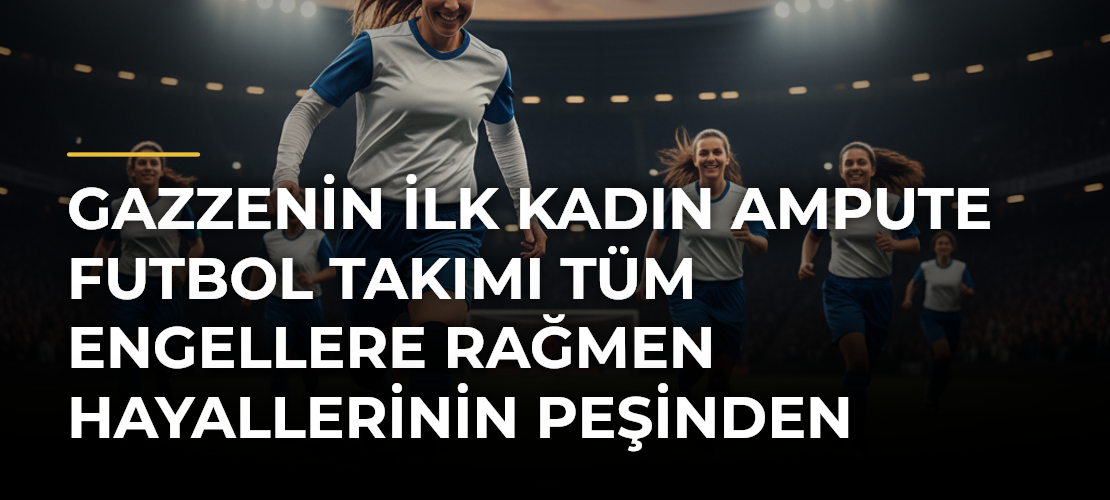 Gazzenin İlk Kadın Ampute Futbol Takımı Tüm Engellere Rağmen Hayallerinin Peşinden Koşuyor
