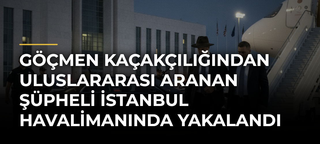 Göçmen Kaçakçılığından Uluslararası Aranan Şüpheli İstanbul Havalimanında Yakalandı