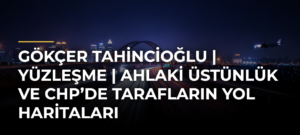Gökçer Tahincioğlu | Yüzleşme | Ahlaki Üstünlük ve CHP’de Tarafların Yol Haritaları