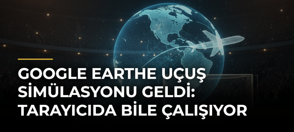 Google Earthe Uçuş Simülasyonu Geldi: Tarayıcıda Bile Çalışıyor