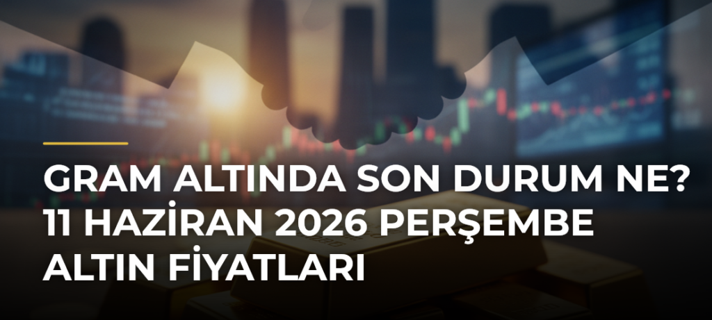 Gram altında son durum ne? 11 Haziran 2026 Perşembe altın fiyatları