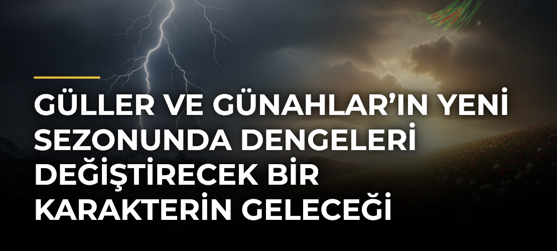 Güller ve Günahlar’ın Yeni Sezonunda Dengeleri Değiştirecek Bir Karakterin Geleceği