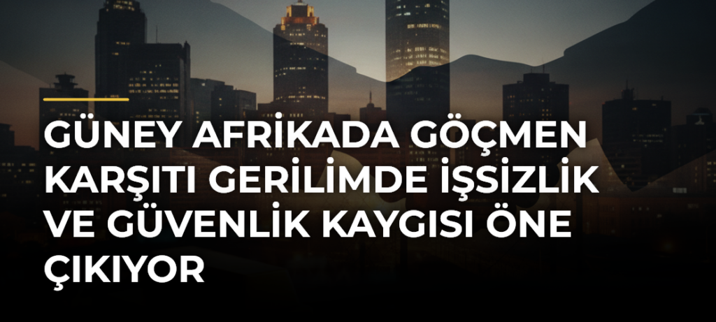 Güney Afrikada göçmen karşıtı gerilimde işsizlik ve güvenlik kaygısı öne çıkıyor