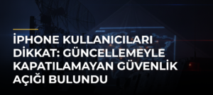 iPhone Kullanıcıları Dikkat: Güncellemeyle Kapatılamayan Güvenlik Açığı Bulundu